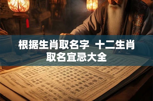根据生肖取名字  十二生肖取名宜忌大全