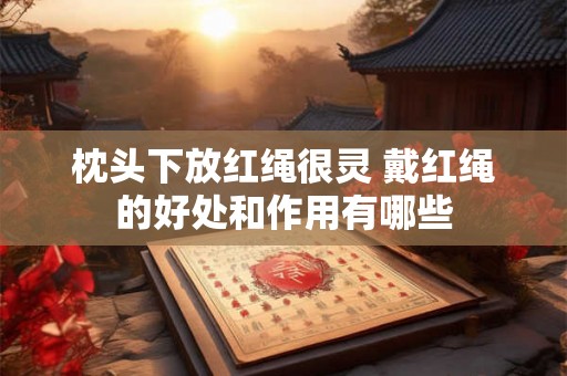 枕头下放红绳很灵 戴红绳的好处和作用有哪些