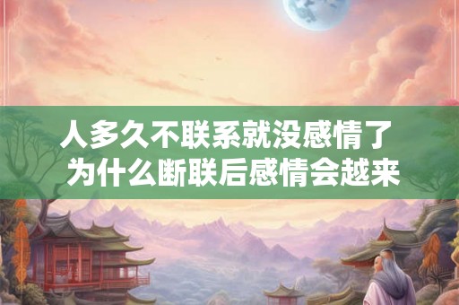 人多久不联系就没感情了  为什么断联后感情会越来越淡