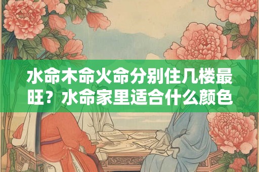 水命木命火命分别住几楼最旺？水命家里适合什么颜色？