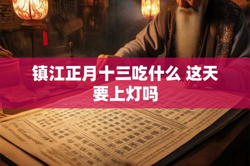 镇江正月十三吃什么 这天要上灯吗