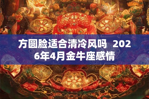 方圆脸适合清冷风吗  2026年4月金牛座感情