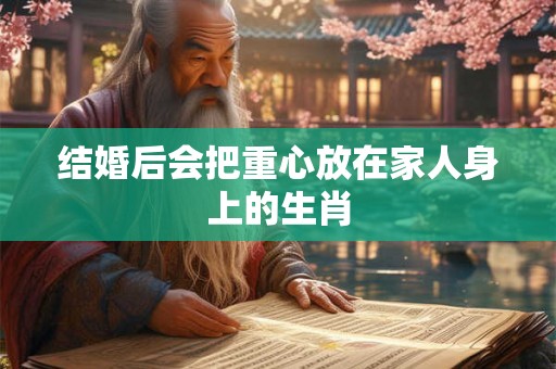 结婚后会把重心放在家人身上的生肖