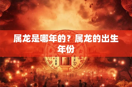 属龙是哪年的？属龙的出生年份