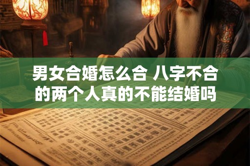 男女合婚怎么合 八字不合的两个人真的不能结婚吗