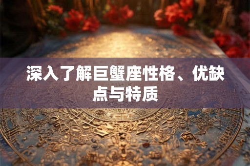 深入了解巨蟹座性格、优缺点与特质