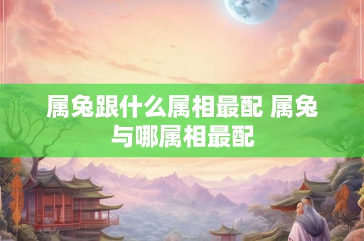 属兔跟什么属相最配 属兔与哪属相最配