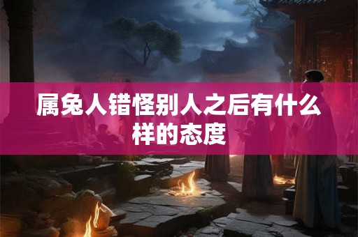 属兔人错怪别人之后有什么样的态度