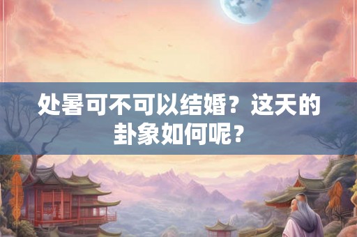 处暑可不可以结婚？这天的卦象如何呢？
