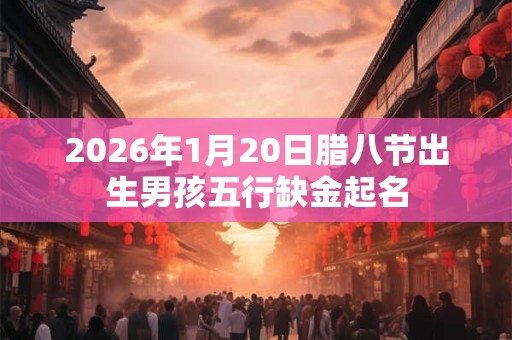 2026年1月20日腊八节出生男孩五行缺金起名