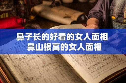 鼻子长的好看的女人面相  鼻山根高的女人面相