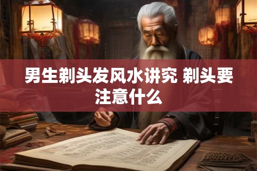 男生剃头发风水讲究 剃头要注意什么 男生剃头发风水讲究 剃头要注意什么