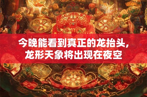 今晚能看到真正的龙抬头,龙形天象将出现在夜空 今晚能看到真正的龙抬头,龙形天象将出现在夜空
