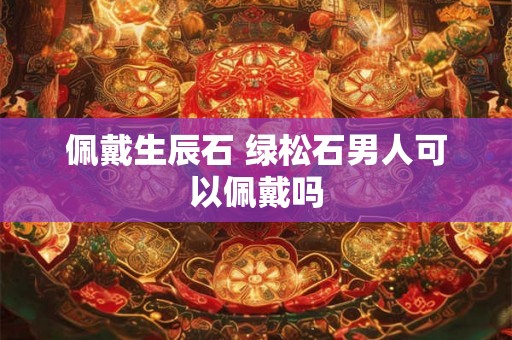佩戴生辰石 绿松石男人可以佩戴吗