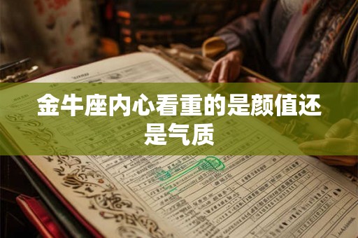 金牛座内心看重的是颜值还是气质 金牛座内心看重的是颜值还是气质