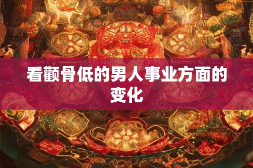 看颧骨低的男人事业方面的变化