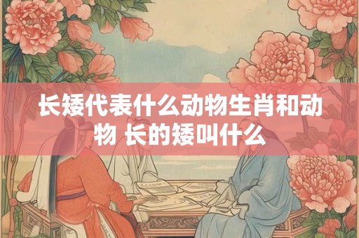 长矮代表什么动物生肖和动物 长的矮叫什么 长矮代表什么动物生肖和动物 长的矮叫什么