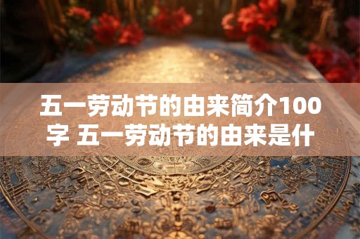 五一劳动节的由来简介100字 五一劳动节的由来是什么