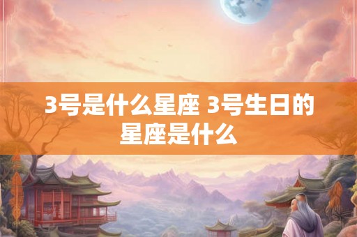 3号是什么星座 3号生日的星座是什么 3号是什么星座 3号生日的星座是什么