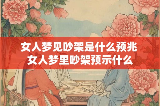 女人梦见吵架是什么预兆 女人梦里吵架预示什么