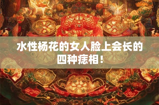 水性杨花的女人脸上会长的四种痣相！
