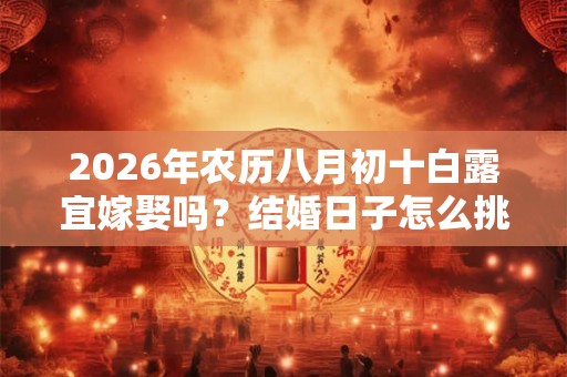 2026年农历八月初十白露宜嫁娶吗？结婚日子怎么挑？