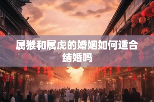 属猴和属虎的婚姻如何适合结婚吗 属猴和属虎的婚姻如何适合结婚吗