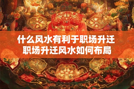 什么风水有利于职场升迁 职场升迁风水如何布局