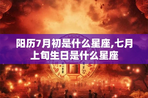 阳历7月初是什么星座,七月上旬生日是什么星座