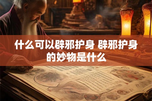 什么可以辟邪护身 辟邪护身的妙物是什么