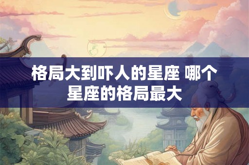 格局大到吓人的星座 哪个星座的格局最大