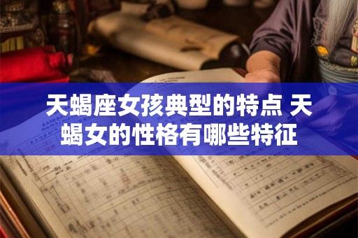 天蝎座女孩典型的特点 天蝎女的性格有哪些特征