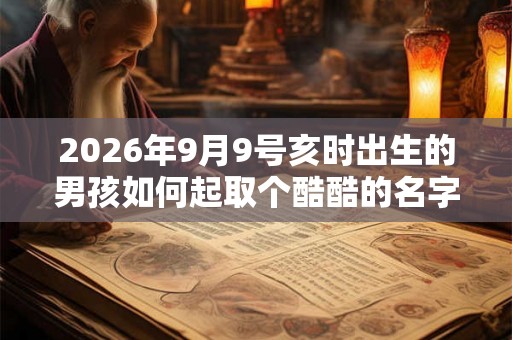 2026年9月9号亥时出生的男孩如何起取个酷酷的名字，五行属什么