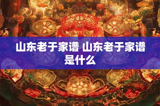 山东老于家谱 山东老于家谱是什么