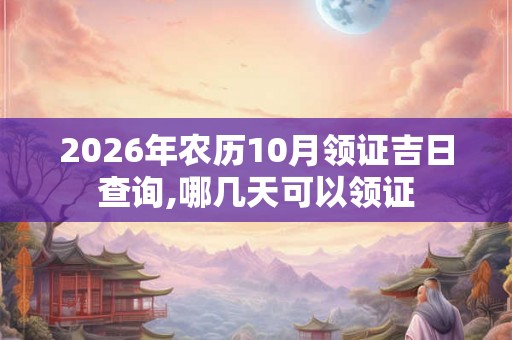 2026年农历10月领证吉日查询,哪几天可以领证 2026年农历10月领证吉日查询,哪几天可以领证