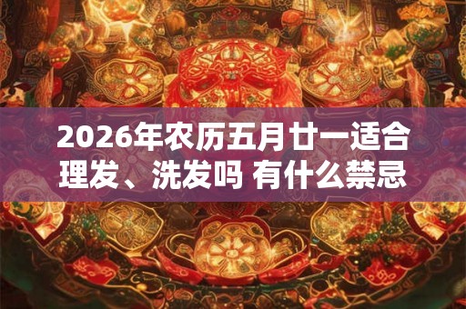 2026年农历五月廿一适合理发、洗发吗 有什么禁忌