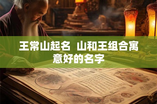 王常山起名 山和王组合寓意好的名字 王常山起名 山和王组合寓意好的名字