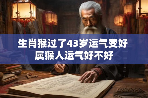 生肖猴过了43岁运气变好 属猴人运气好不好