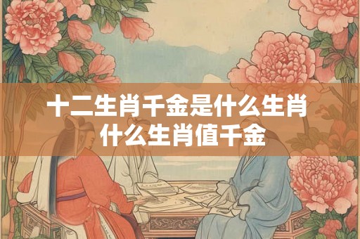 十二生肖千金是什么生肖 什么生肖值千金 十二生肖千金是什么生肖 什么生肖值千金