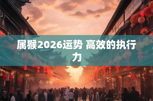 属猴2026运势 高效的执行力
