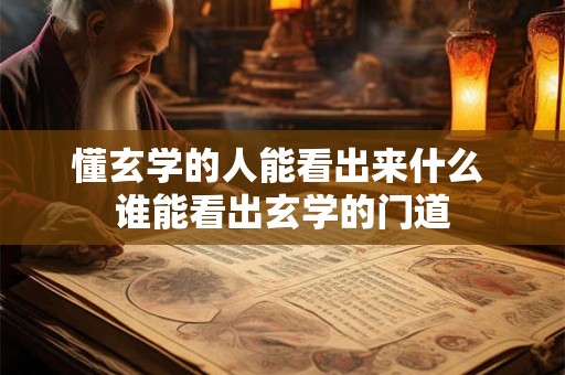 懂玄学的人能看出来什么 谁能看出玄学的门道 懂玄学的人能看出来什么 谁能看出玄学的门道