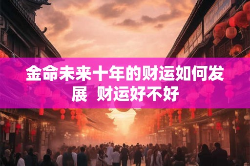 金命未来十年的财运如何发展  财运好不好