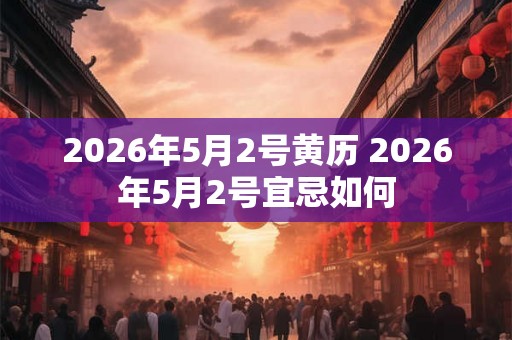 2026年5月2号黄历 2026年5月2号宜忌如何 2026年5月2号黄历 2026年5月2号宜忌如何