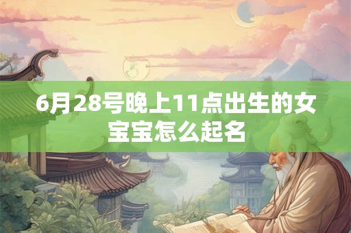6月28号晚上11点出生的女宝宝怎么起名 6月28号晚上11点出生的女宝宝怎么起名