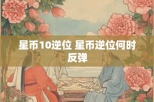 星币10逆位 星币逆位何时反弹