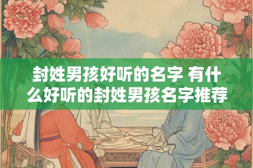 封姓男孩好听的名字 有什么好听的封姓男孩名字推荐