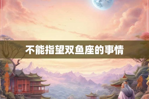 不能指望双鱼座的事情