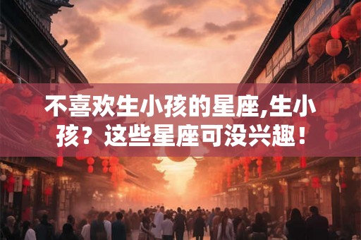 不喜欢生小孩的星座,生小孩？这些星座可没兴趣！