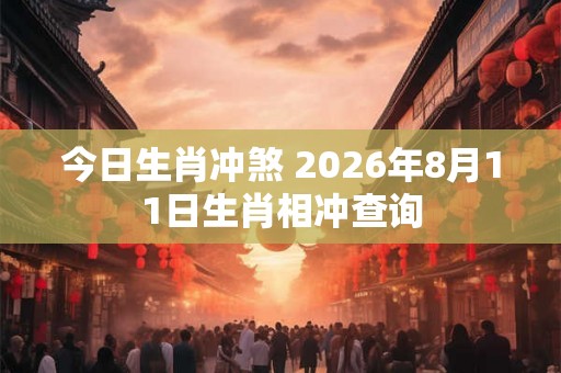 今日生肖冲煞 2026年8月11日生肖相冲查询