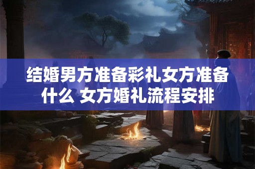 结婚男方准备彩礼女方准备什么 女方婚礼流程安排